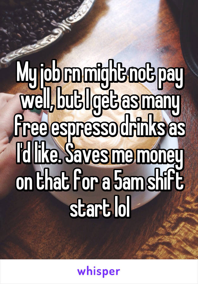 My job rn might not pay well, but I get as many free espresso drinks as I'd like. Saves me money on that for a 5am shift start lol