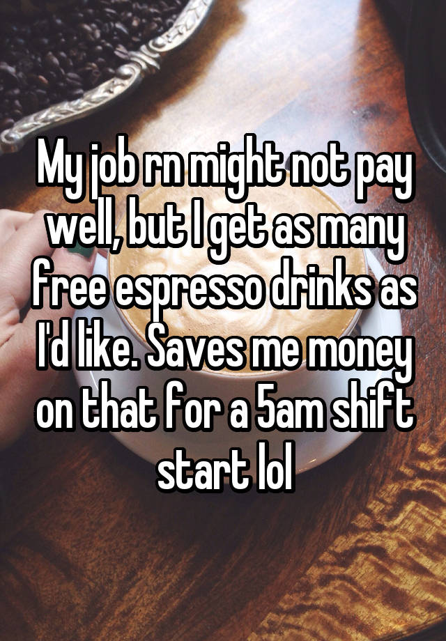 My job rn might not pay well, but I get as many free espresso drinks as I'd like. Saves me money on that for a 5am shift start lol