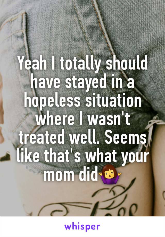 Yeah I totally should have stayed in a hopeless situation where I wasn't treated well. Seems like that's what your mom did🤷‍♀️