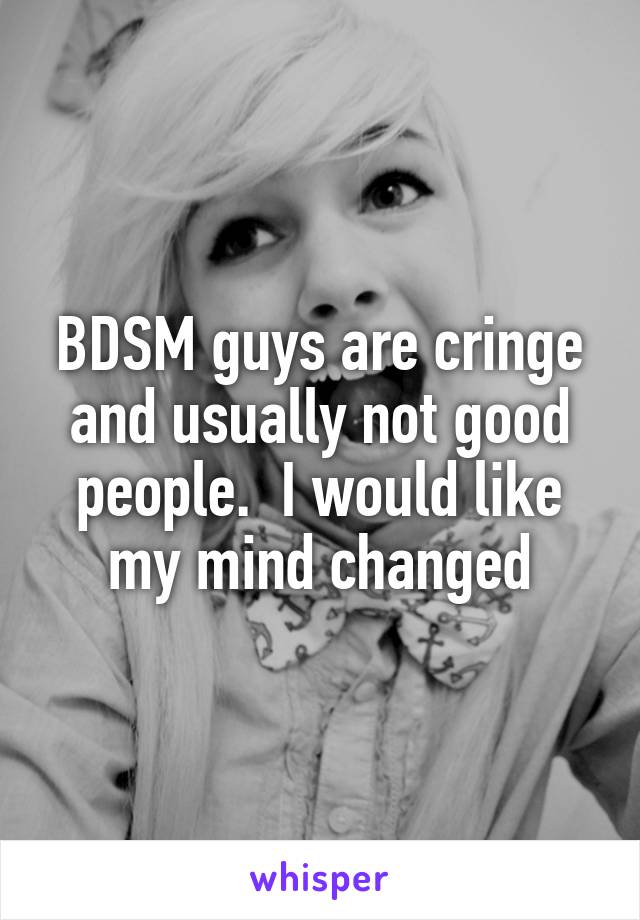 BDSM guys are cringe and usually not good people.  I would like my mind changed