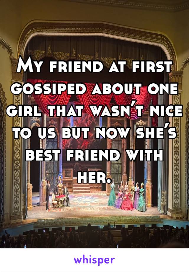 My friend at first gossiped about one girl that wasn’t nice to us but now she’s  best friend with her. 