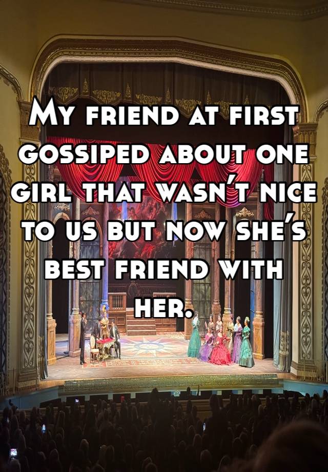 My friend at first gossiped about one girl that wasn’t nice to us but now she’s  best friend with her. 