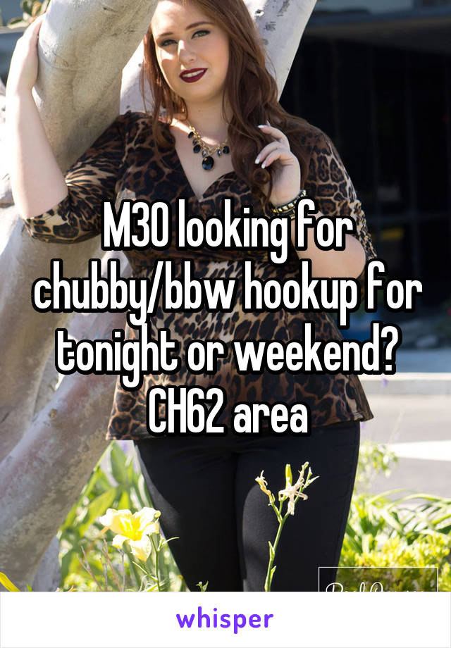 M30 looking for chubby/bbw hookup for tonight or weekend? CH62 area