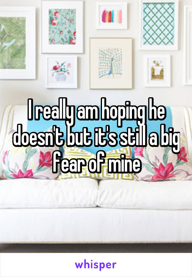 I really am hoping he doesn't but it's still a big fear of mine