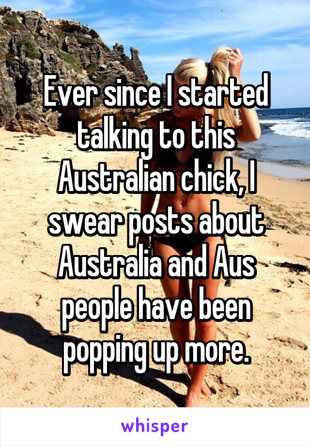 Ever since I started talking to this Australian chick, I swear posts about Australia and Aus people have been popping up more.