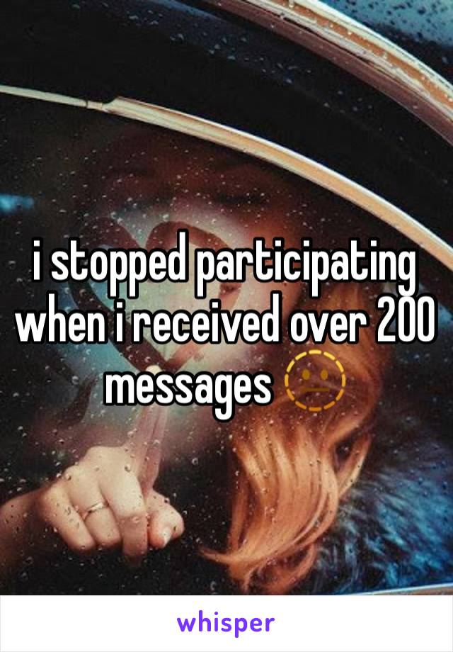 i stopped participating when i received over 200 messages 🫥