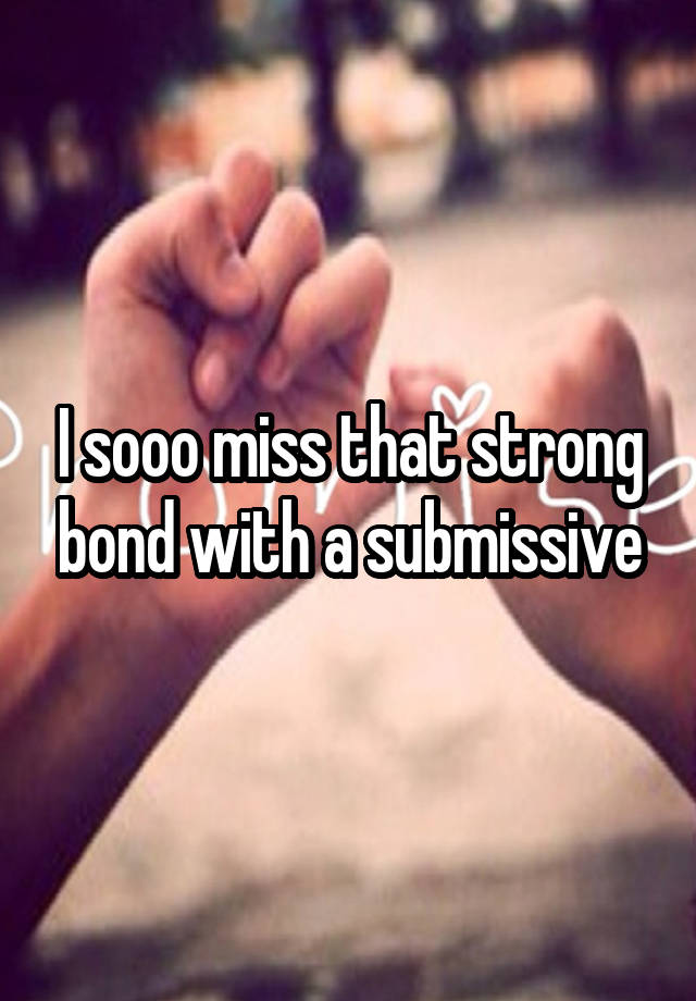 I sooo miss that strong bond with a submissive