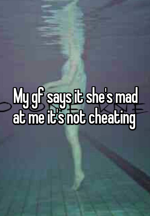 My gf says it she's mad at me it's not cheating 