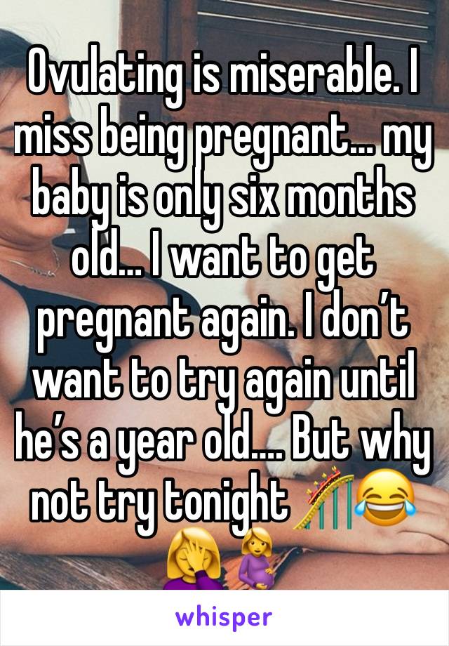 Ovulating is miserable. I miss being pregnant… my baby is only six months old… I want to get pregnant again. I don’t want to try again until he’s a year old…. But why not try tonight🎢😂🤦‍♀️🤰