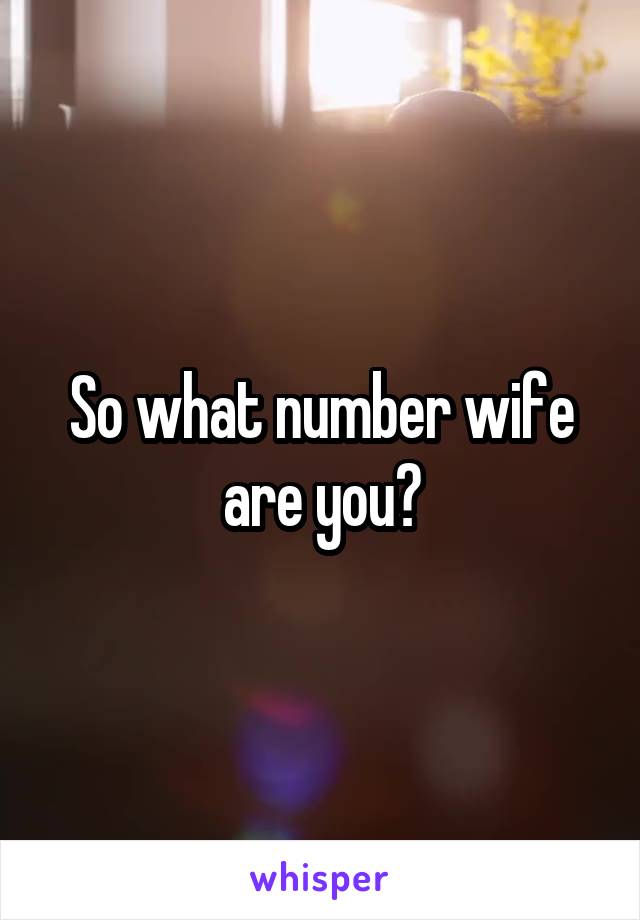 So what number wife are you?