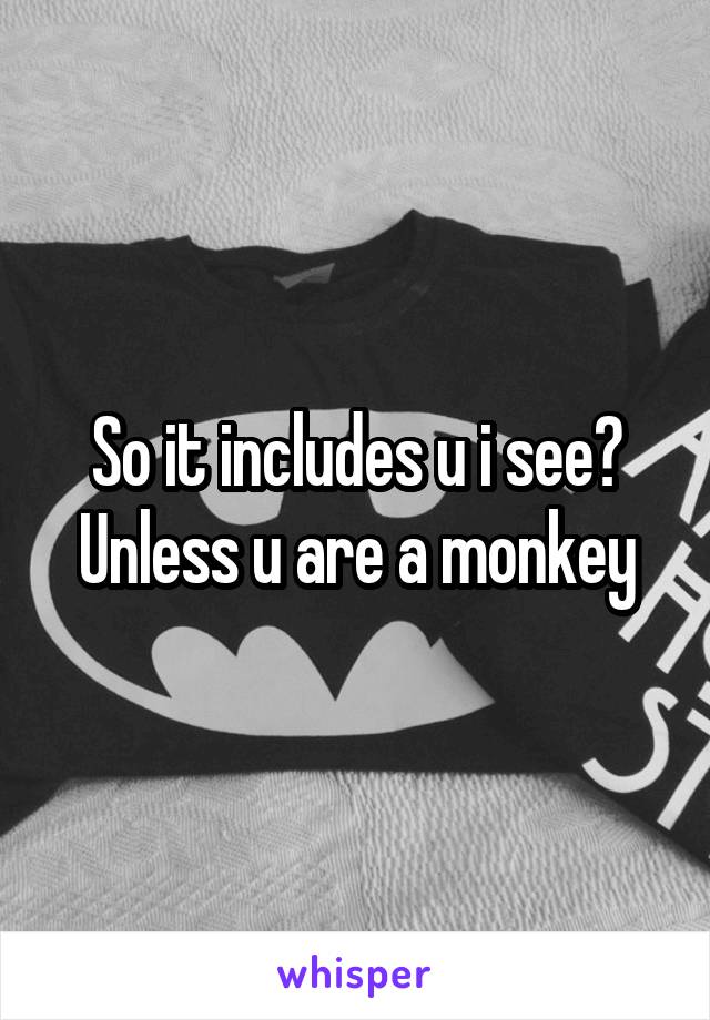 So it includes u i see? Unless u are a monkey