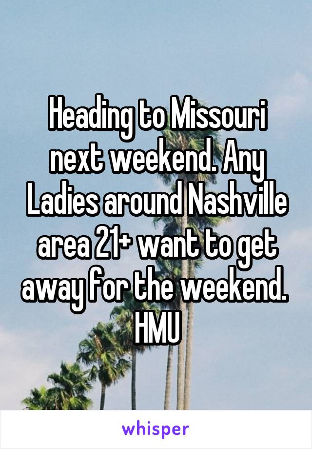 Heading to Missouri next weekend. Any Ladies around Nashville area 21+ want to get away for the weekend. 
HMU