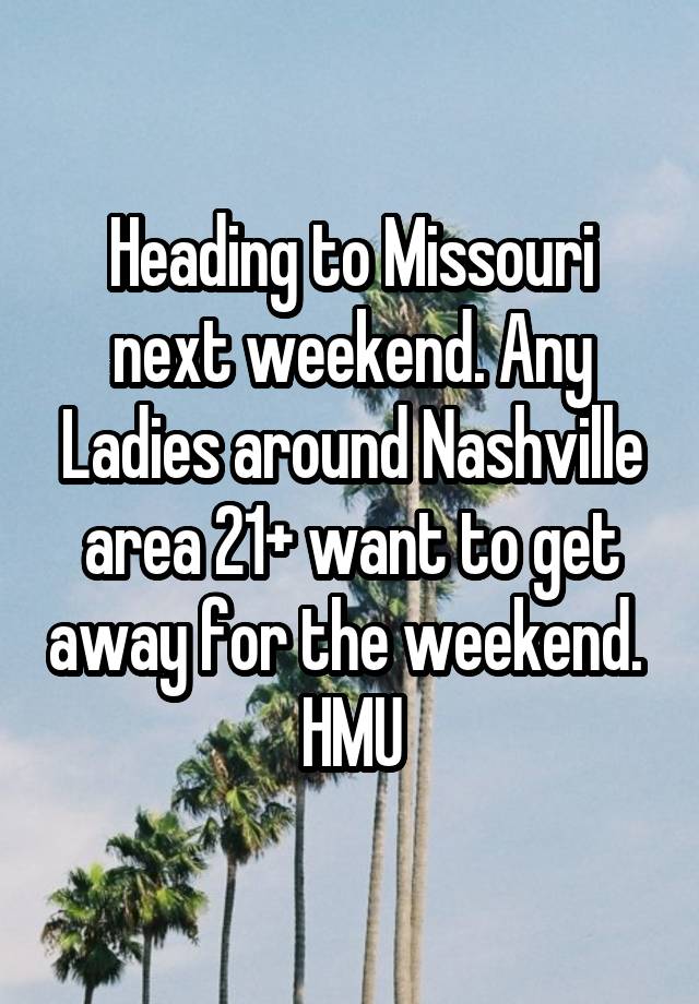 Heading to Missouri next weekend. Any Ladies around Nashville area 21+ want to get away for the weekend. 
HMU