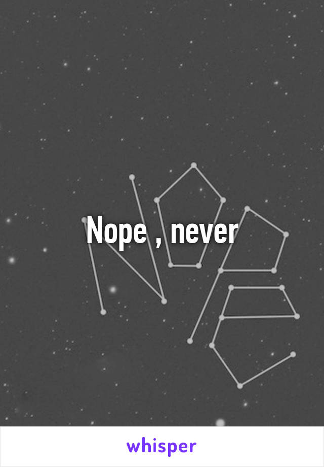 Nope , never