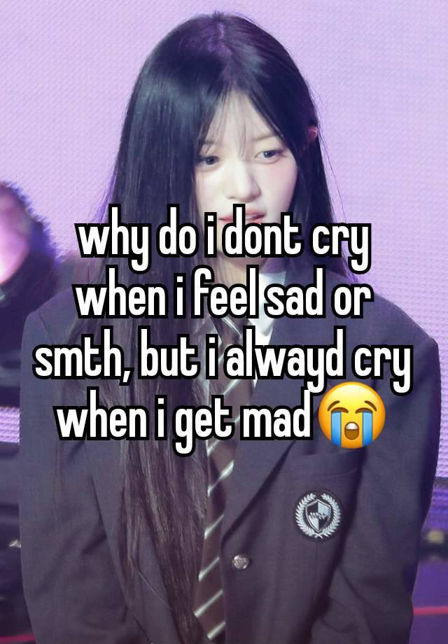 why do i dont cry when i feel sad or smth, but i alwayd cry when i get mad😭