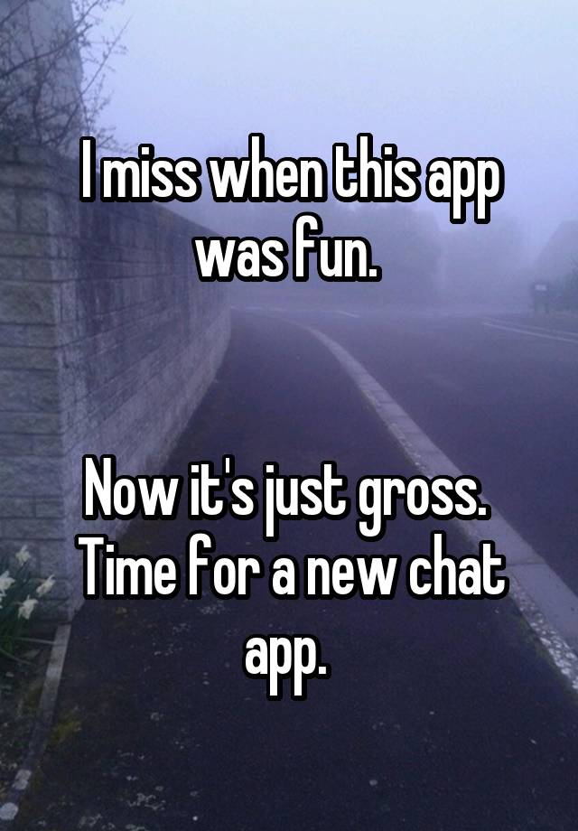 I miss when this app was fun. 


Now it's just gross. 
Time for a new chat app. 