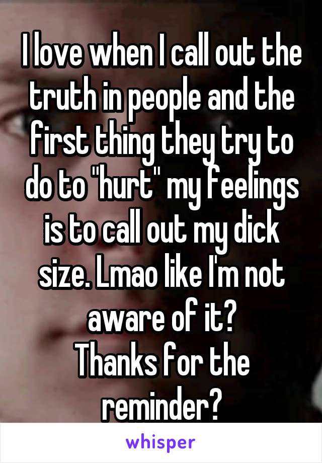 I love when I call out the truth in people and the first thing they try to do to "hurt" my feelings is to call out my dick size. Lmao like I'm not aware of it?
Thanks for the reminder?