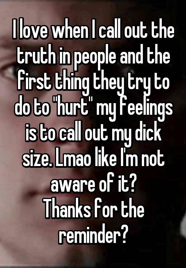 I love when I call out the truth in people and the first thing they try to do to "hurt" my feelings is to call out my dick size. Lmao like I'm not aware of it?
Thanks for the reminder?