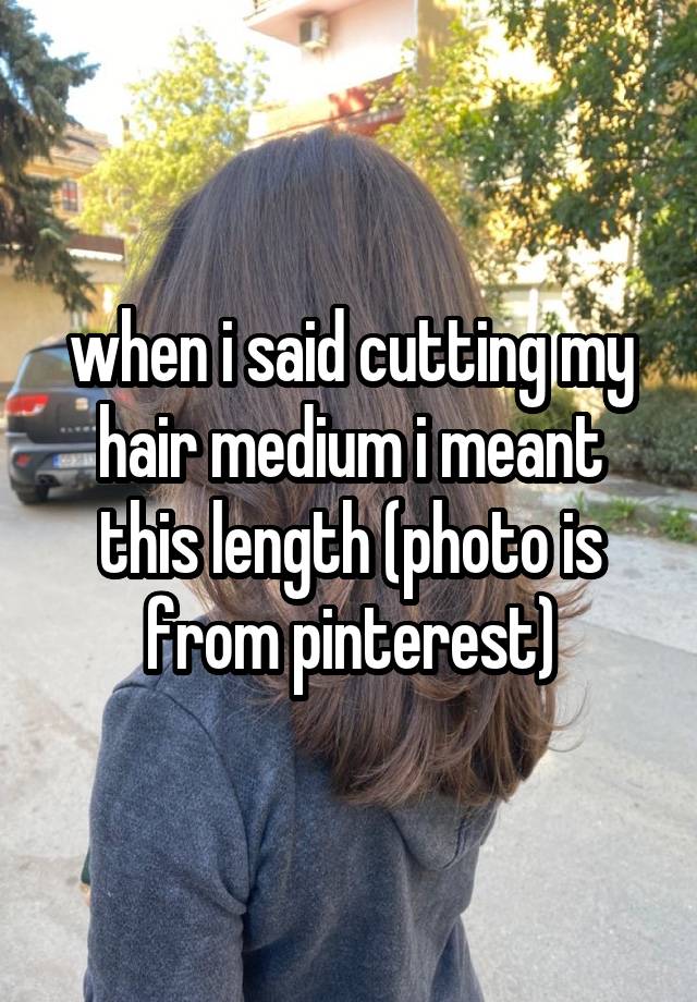 when i said cutting my hair medium i meant this length (photo is from pinterest)