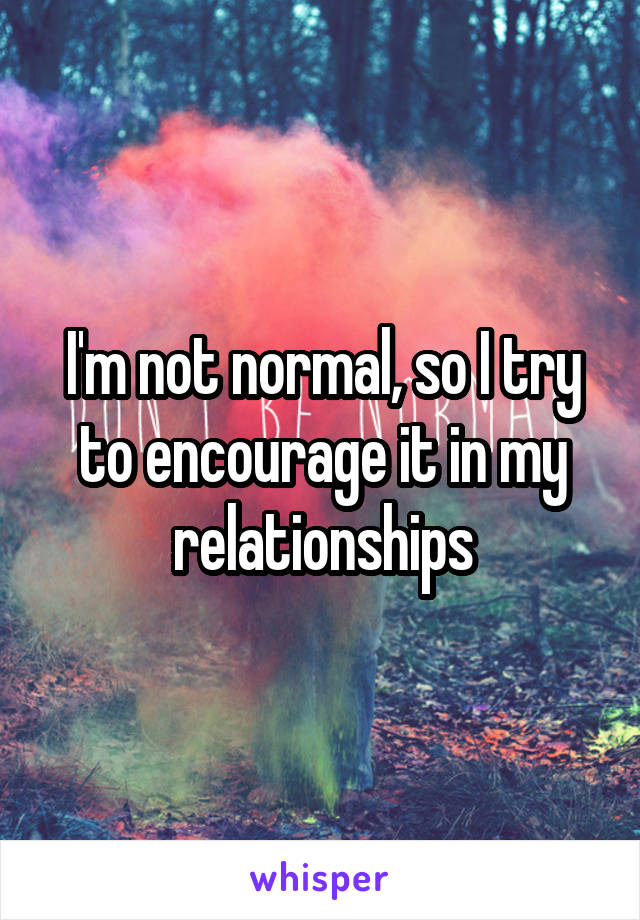 I'm not normal, so I try to encourage it in my relationships