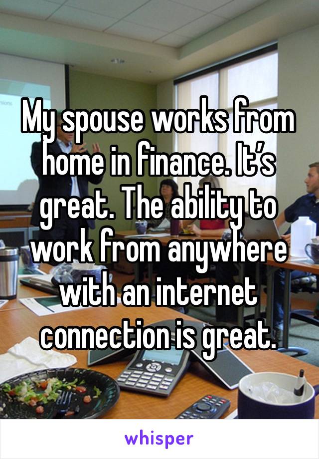 My spouse works from home in finance. It’s great. The ability to work from anywhere with an internet connection is great.