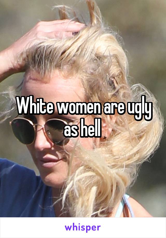 White women are ugly as hell 