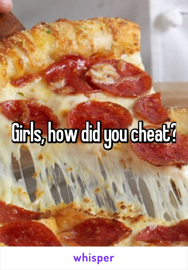 Girls, how did you cheat?