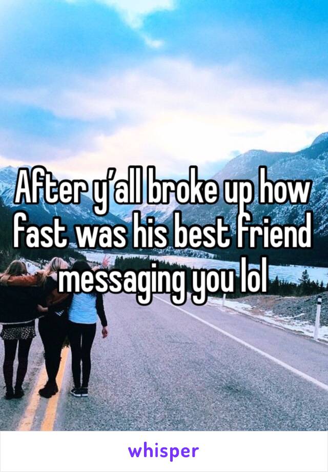 After y’all broke up how fast was his best friend messaging you lol 