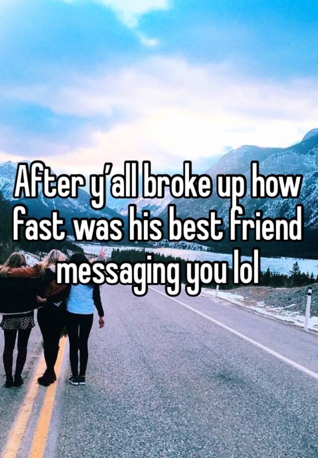 After y’all broke up how fast was his best friend messaging you lol 