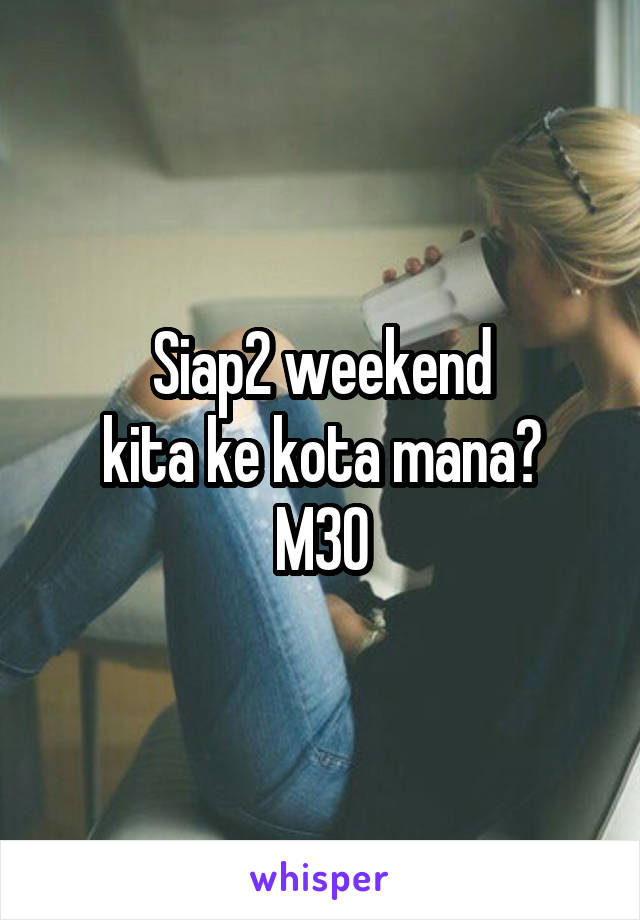 Siap2 weekend
kita ke kota mana?
M30