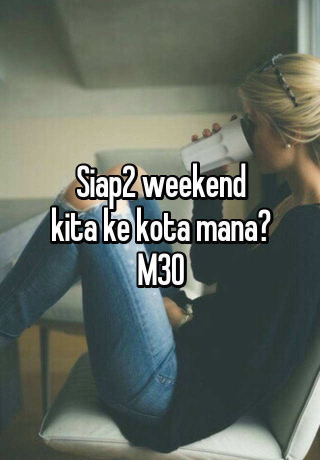 Siap2 weekend
kita ke kota mana?
M30