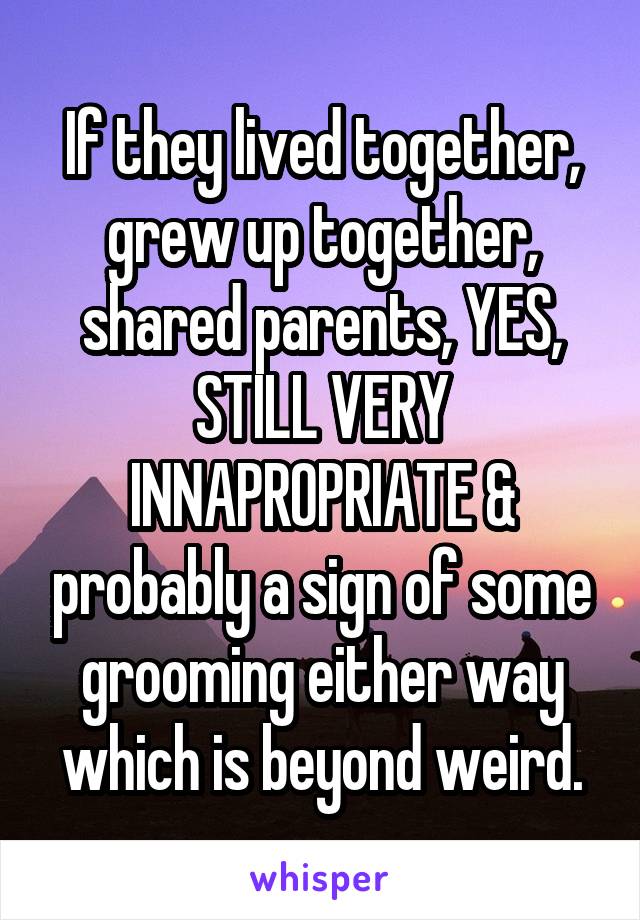 If they lived together, grew up together, shared parents, YES, STILL VERY INNAPROPRIATE & probably a sign of some grooming either way which is beyond weird.