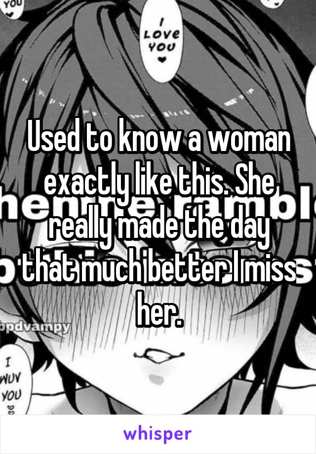 Used to know a woman exactly like this. She really made the day that much better I miss her.
