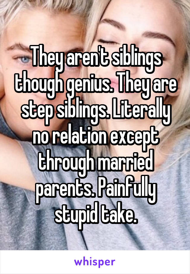 They aren't siblings though genius. They are step siblings. Literally no relation except through married parents. Painfully stupid take.