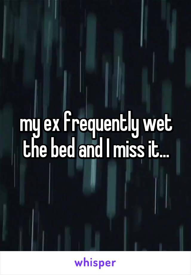 my ex frequently wet the bed and I miss it...