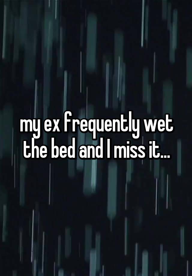 my ex frequently wet the bed and I miss it...