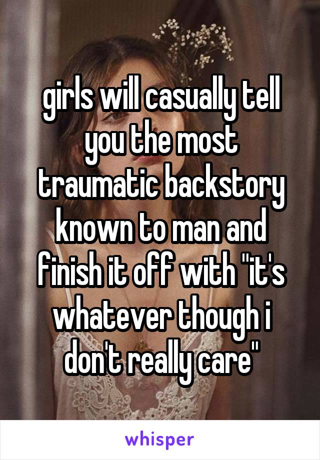 girls will casually tell you the most traumatic backstory known to man and finish it off with "it's whatever though i don't really care"
