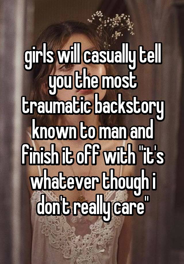 girls will casually tell you the most traumatic backstory known to man and finish it off with "it's whatever though i don't really care"