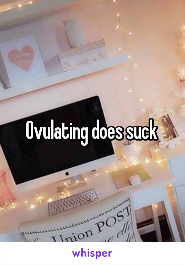 Ovulating does suck 