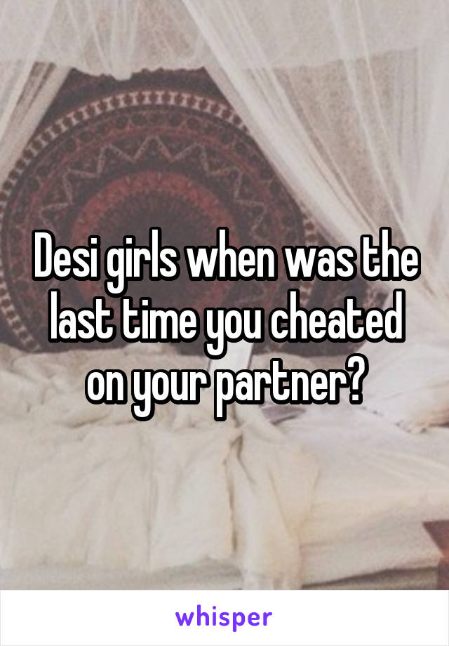 Desi girls when was the last time you cheated on your partner?
