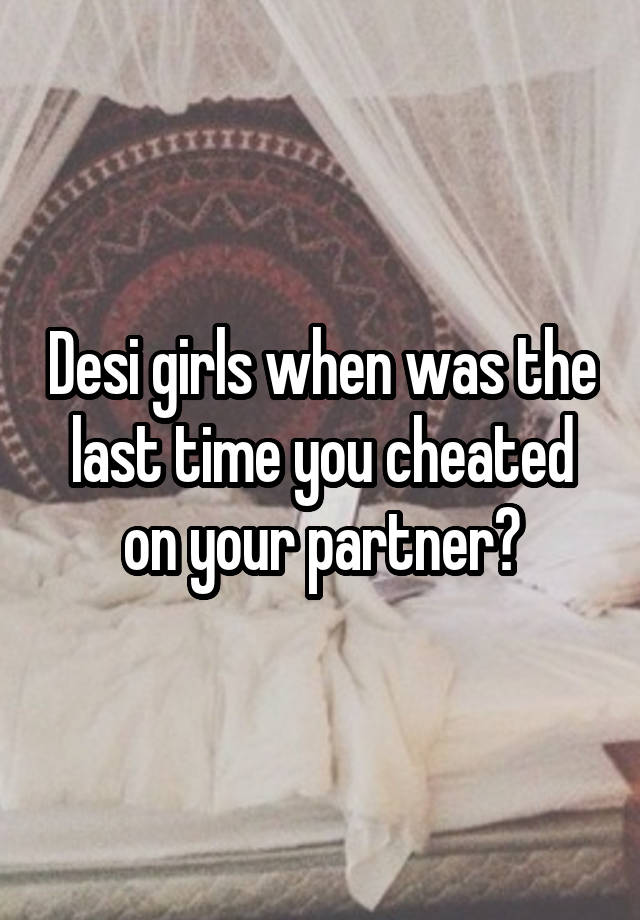 Desi girls when was the last time you cheated on your partner?