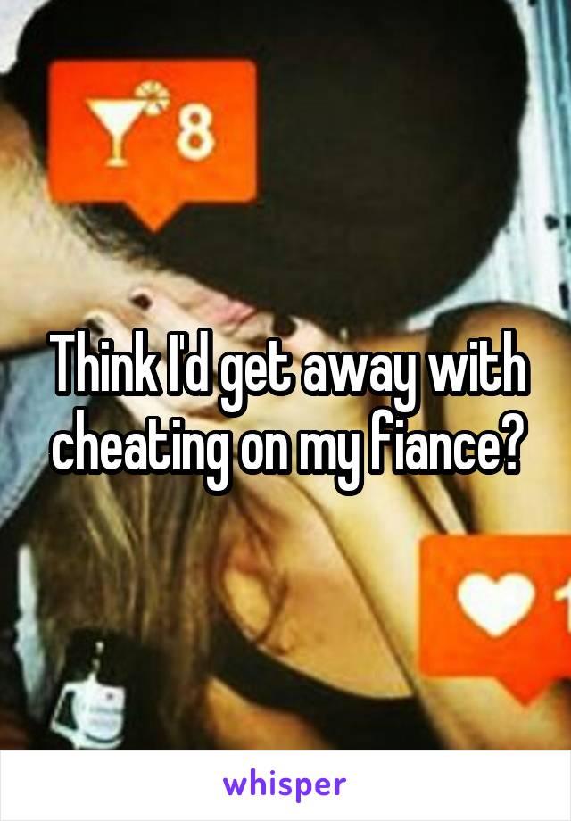 Think I'd get away with cheating on my fiance?