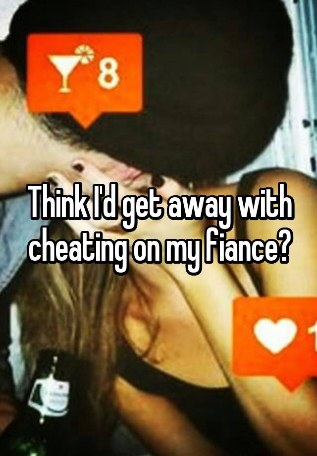 Think I'd get away with cheating on my fiance?