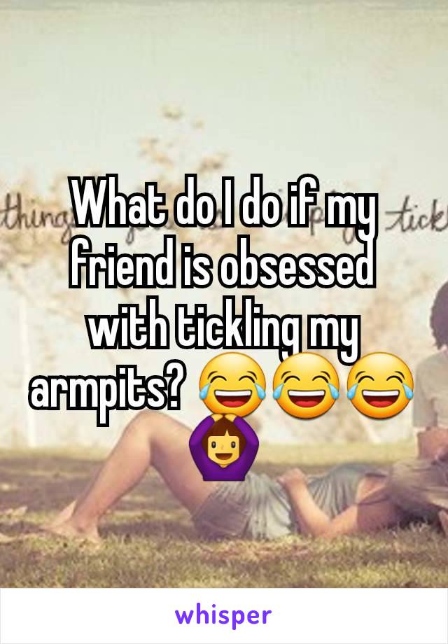 What do I do if my friend is obsessed with tickling my armpits? 😂😂😂🙆‍♀️