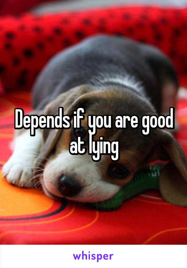 Depends if you are good at lying