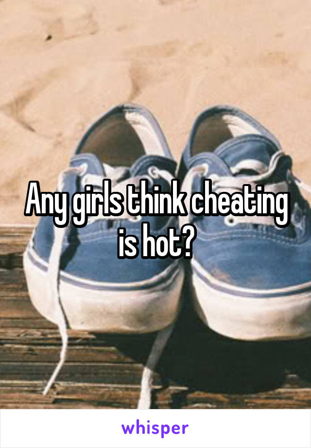 Any girls think cheating is hot?