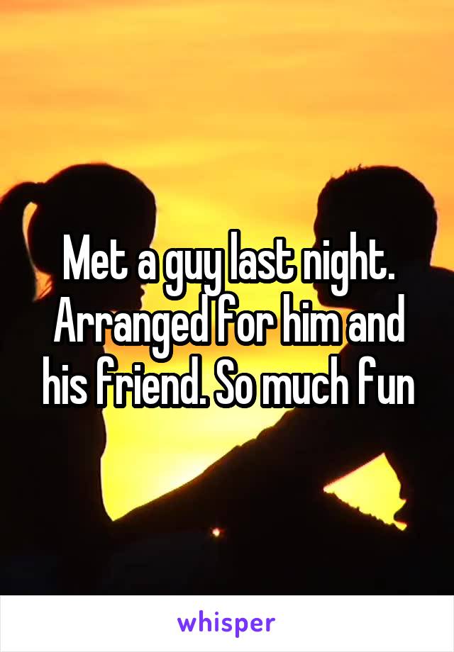 Met a guy last night. Arranged for him and his friend. So much fun