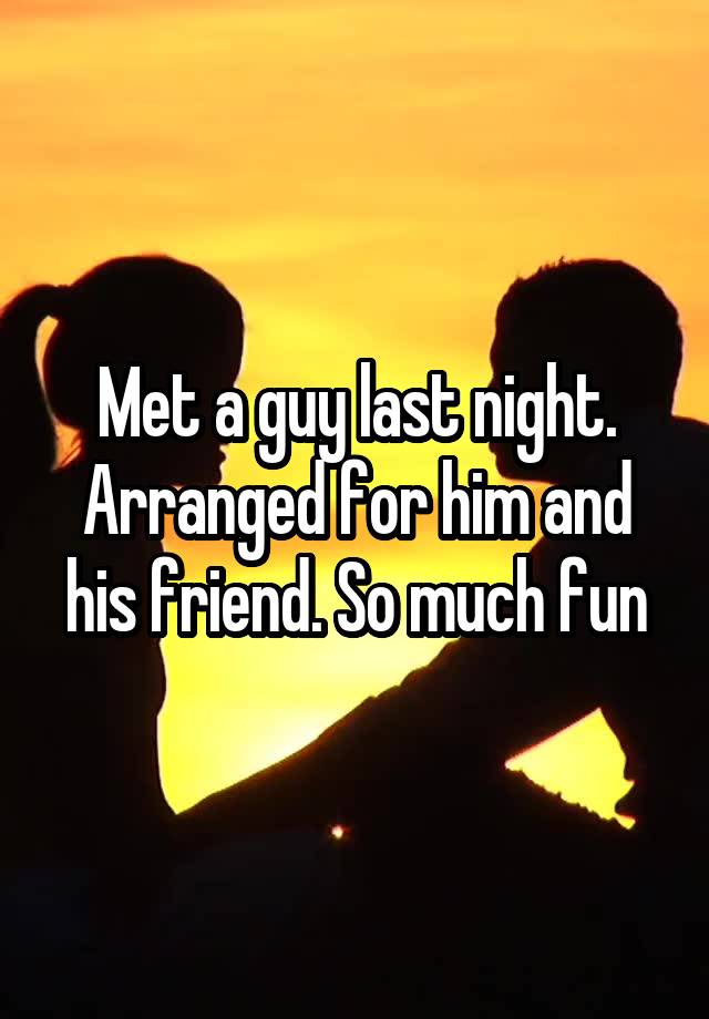 Met a guy last night. Arranged for him and his friend. So much fun