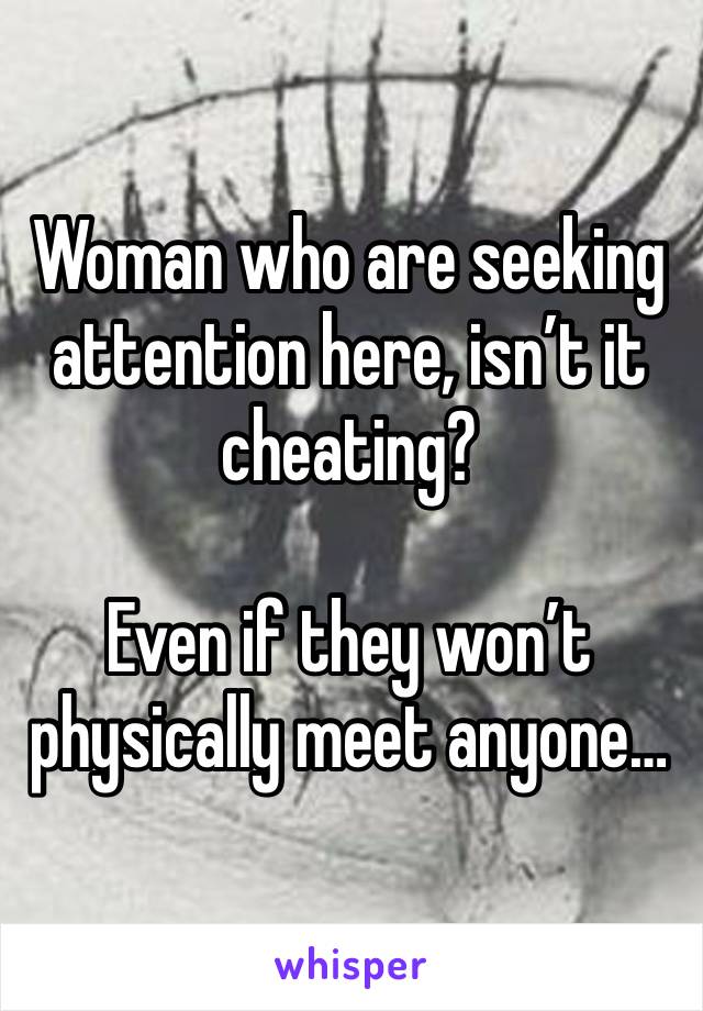 Woman who are seeking attention here, isn’t it cheating? 

Even if they won’t physically meet anyone…