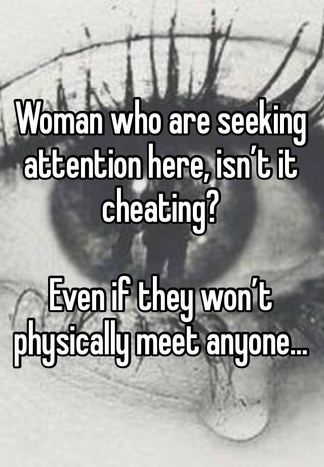 Woman who are seeking attention here, isn’t it cheating? 

Even if they won’t physically meet anyone…